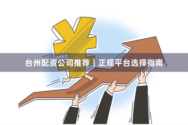 台州配资公司推荐|正规平台选择指南