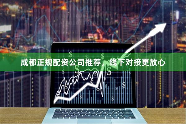 成都正规配资公司推荐，线下对接更放心