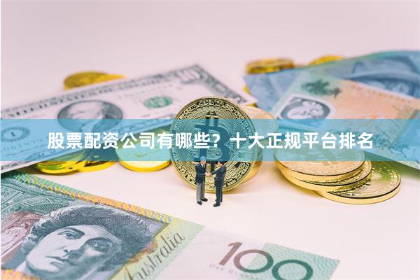 股票配资公司有哪些？十大正规平台排名