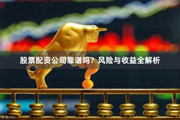 股票配资公司靠谱吗？风险与收益全解析