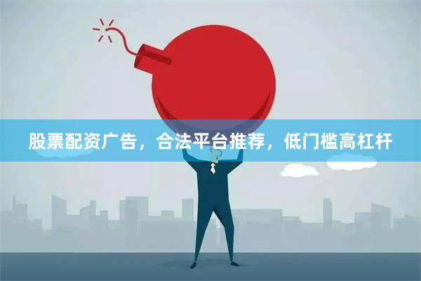 股票配资广告，合法平台推荐，低门槛高杠杆