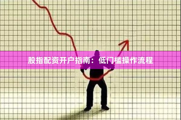 股指配资开户指南：低门槛操作流程