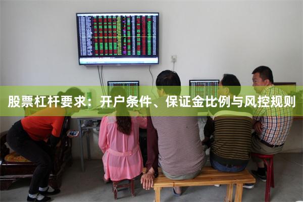 股票杠杆要求：开户条件、保证金比例与风控规则