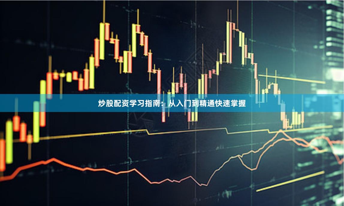 炒股配资学习指南：从入门到精通快速掌握