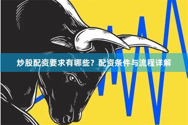 炒股配资要求有哪些？配资条件与流程详解