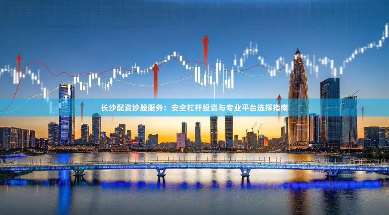 长沙配资炒股服务：安全杠杆投资与专业平台选择指南