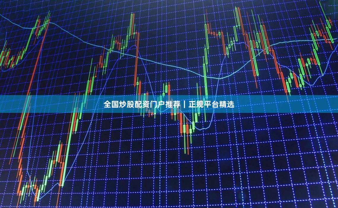 全国炒股配资门户推荐｜正规平台精选