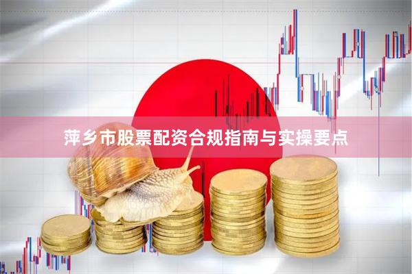 萍乡市股票配资合规指南与实操要点